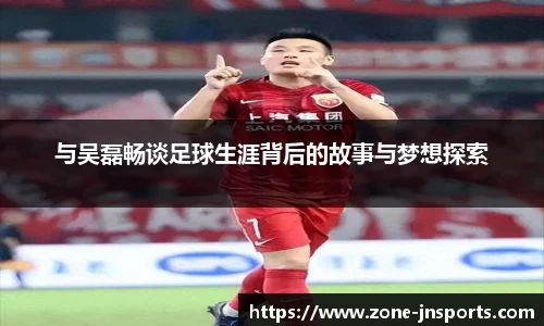 与吴磊畅谈足球生涯背后的故事与梦想探索