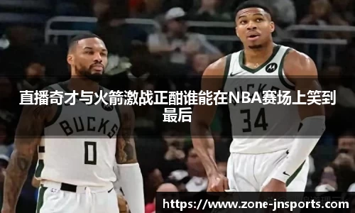 直播奇才与火箭激战正酣谁能在NBA赛场上笑到最后